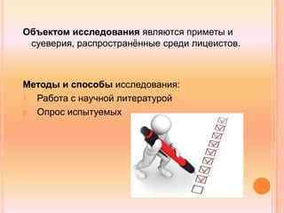Объектом исследования являются приметы и
суеверия, распространѐнные среди лицеистов.
Методы и способы исследования:
1. Работа с научной литературой
2. Опрос испытуемых
 