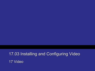 17.03 Installing and Configuring Video
17 Video
 