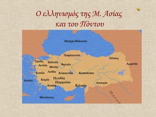 Ο ελληνισμός της Μ. Ασίας
και του Πόντου
 