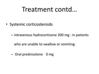 Treatment contd…
• Systemic corticosteroids
– intravenous hydrocortisone 200 mg : in patients
who are unable to swallow or vomiting.
– Oral prednisolone 0 mg
 