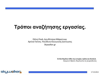 Τρόποι αναζήτησης εργασίας.
Ελένη Ροκά, Διευθύντρια Μάρκετινγκ
Αρτίνα Γκέτση, Υπεύθυνη Κοινωνικής Δικτύωσης
Skywalker.gr

Οι δύο θεμέλιοι λίθοι της ευτυχίας: αγάπη και δουλειά.
Ζίγκμουντ Φρόιντ, θεμελιωτής της ψυχανάλυσης

17.10.2013

 