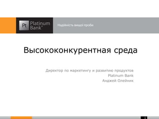 Высококонкурентная среда
Директор по маркетингу и развитию продуктов
Platinum Bank
Анджей Олейник

1

 