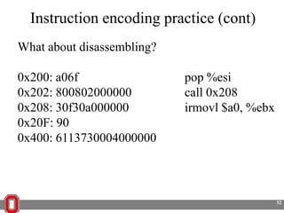 Instruction encoding practice (cont)
What about disassembling?
0x200: a06f
0x202: 800802000000
0x208: 30f30a000000
0x20F: 90
0x400: 6113730004000000

pop %esi
call 0x208
irmovl $a0, %ebx

32

 