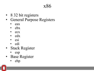 x86
• 8 32 bit registers
• General Purpose Registers
•
•
•
•
•
•

eax
ebx
ecx
edx
esi
edi

• Stack Register
• esp

• Base Register
• ebp

 