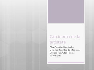 Carcinoma	
  de	
  la	
  
próstata	
  
Olga	
  Chris4ne	
  Hernández	
  
Victorica:	
  Facultad	
  de	
  Medicina	
  -­‐	
  
Universidad	
  Autónoma	
  de	
  
Guadalajara	
  

 