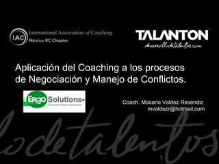 Aplicación del Coaching a los procesos
de Negociación y Manejo de Conflictos.
Coach. Macario Valdez Resendiz
mvaldezr@hotmail.com

1

 
