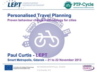 Personalised Travel Planning
Proven behaviour change methodology for cities

Paul Curtis - LEPT
Smart Metropolis, Gdansk – 21 to 22 November 2013
IEE/12/803/SI2.644756 PTP-Cycle 2013-2016
21-22 November 2013

 