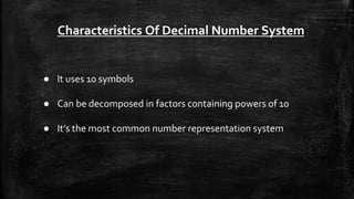 Characteristics Of Decimal Number System
● It uses 10 symbols
● Can be decomposed in factors containing powers of 10
● It’s the most common number representation system
 