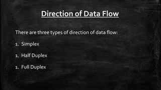 Direction of Data Flow
There are three types of direction of data flow:
1. Simplex
1. Half Duplex
1. Full Duplex
 