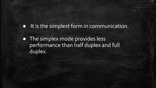 ● It is the simplest form in communication.
● The simplex mode provides less
performance than half duplex and full
duplex.
 