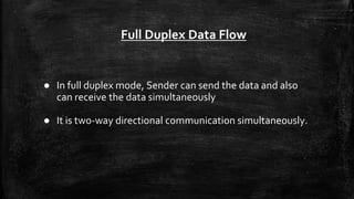 Full Duplex Data Flow
● In full duplex mode, Sender can send the data and also
can receive the data simultaneously
● It is two-way directional communication simultaneously.
 