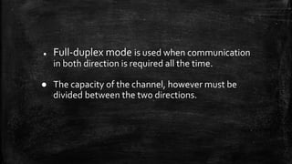 ● Full-duplex mode is used when communication
in both direction is required all the time.
● The capacity of the channel, however must be
divided between the two directions.
 