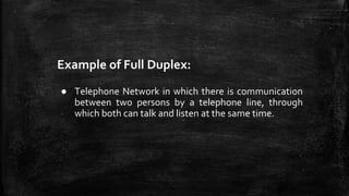 Example of Full Duplex:
● Telephone Network in which there is communication
between two persons by a telephone line, through
which both can talk and listen at the same time.
 