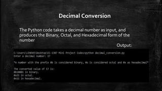 Decimal Conversion
The Python code takes a decimal number as input, and
produces the Binary, Octal, and Hexadecimal form of the
number
Output:
 