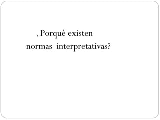 Porqué existen
normas interpretativas?
¿

 