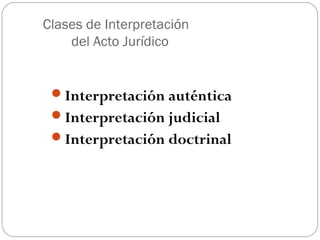 Clases de Interpretación
del Acto Jurídico

Interpretación auténtica
Interpretación judicial
Interpretación doctrinal

 