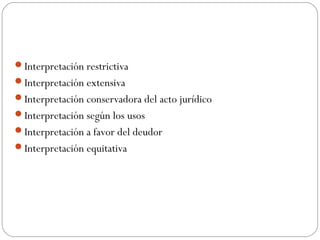 Interpretación restrictiva
Interpretación extensiva
Interpretación conservadora del acto jurídico
Interpretación según los usos
Interpretación a favor del deudor
Interpretación equitativa

 