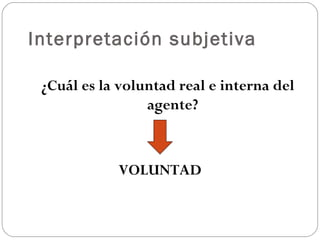 Interpretación subjetiva
¿Cuál es la voluntad real e interna del
agente?

VOLUNTAD

 