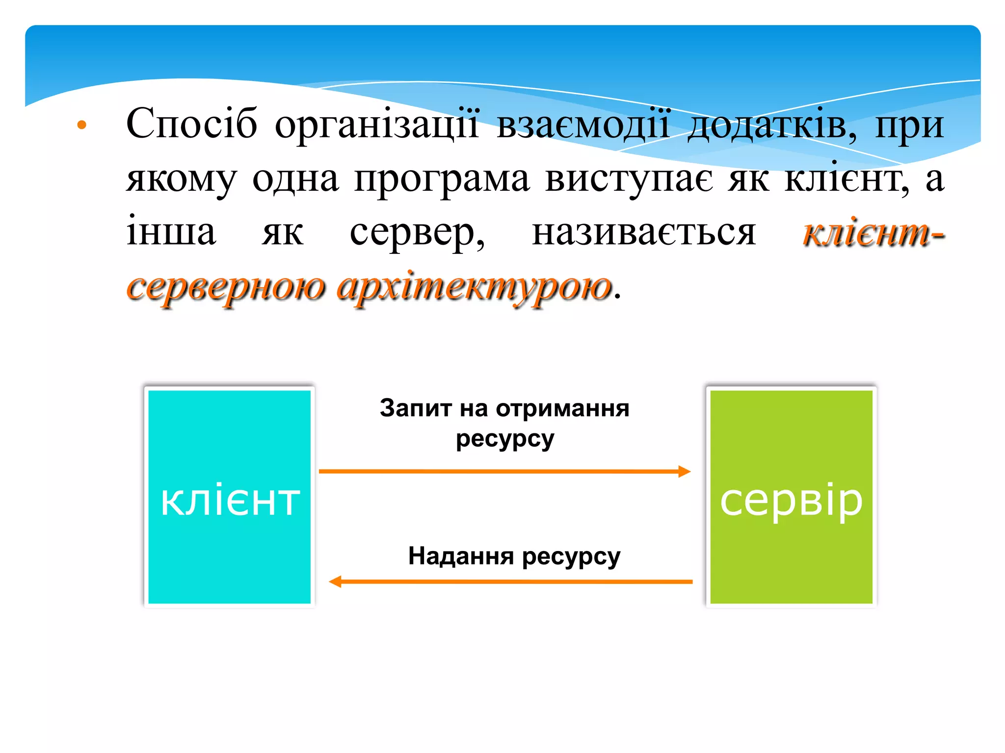 •

Спосіб організації взаємодії додатків, при
якому одна програма виступає як клієнт, а
інша як сервер, називається клієнтсерверною архітектурою.
Запит на отримання
ресурсу

клієнт

сервір
Надання ресурсу

 