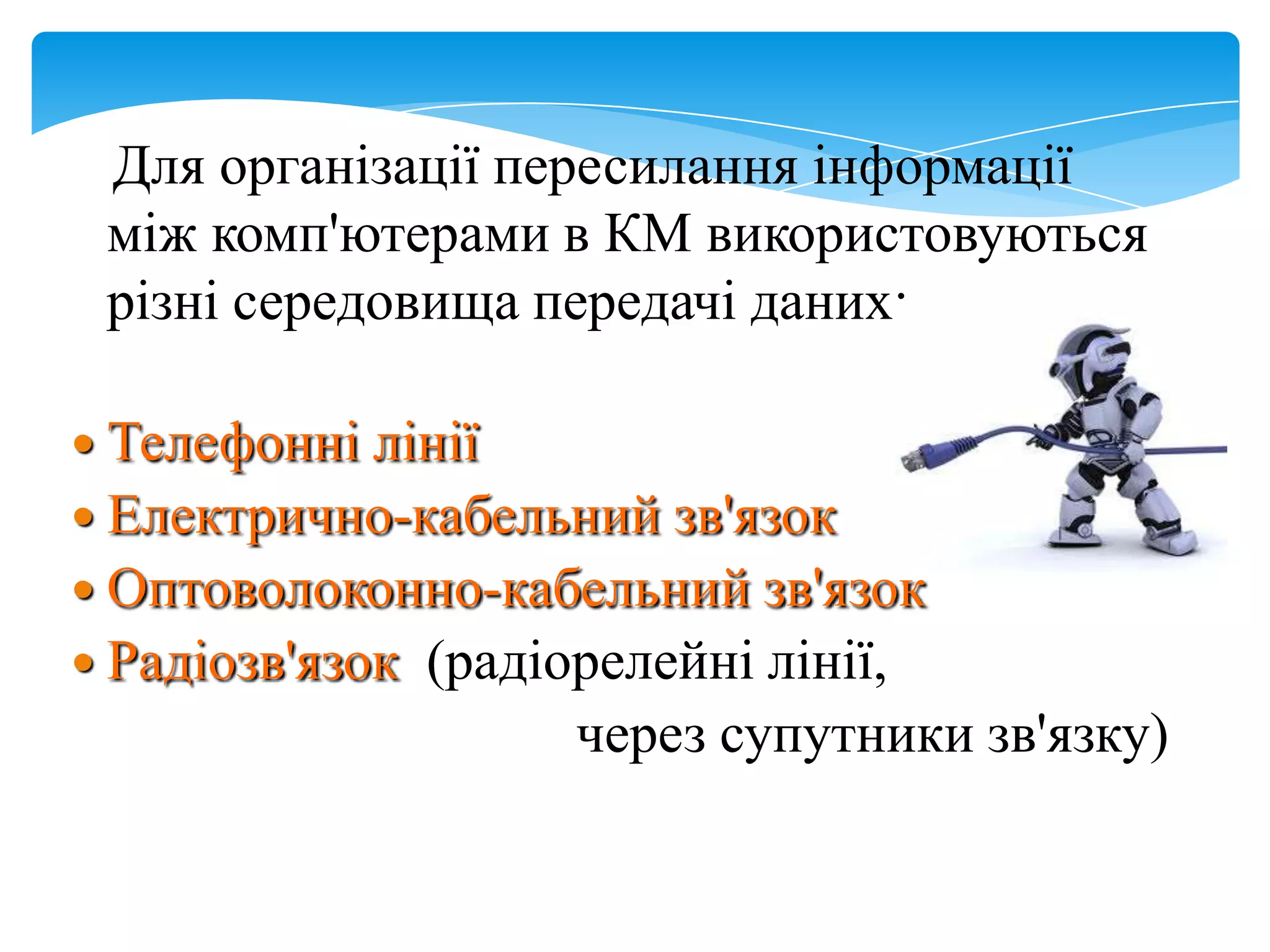 Для організації пересилання інформації
між комп'ютерами в КМ використовуються
різні середовища передачі даних:
 Телефонні

лінії
 Електрично-кабельний зв'язок
 Оптоволоконно-кабельний зв'язок
 Радіозв'язок (радіорелейні лінії,
через супутники зв'язку)

 