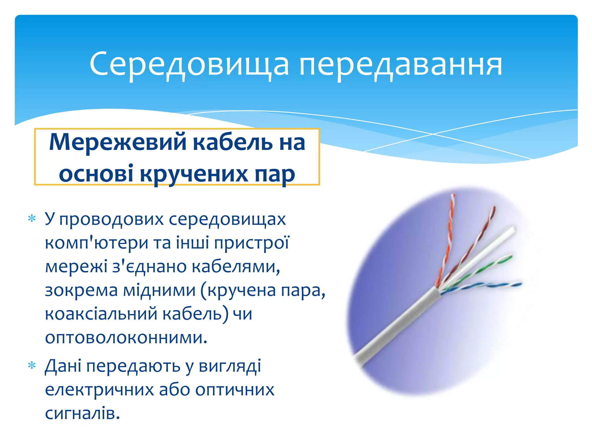 Середовища передавання
Мережевий кабель на
основі кручених пар
У проводових середовищах
комп'ютери та інші пристрої
мережі з'єднано кабелями,
зокрема мідними (кручена пара,
коаксіальний кабель) чи
оптоволоконними.
Дані передають у вигляді
електричних або оптичних
сигналів.

 