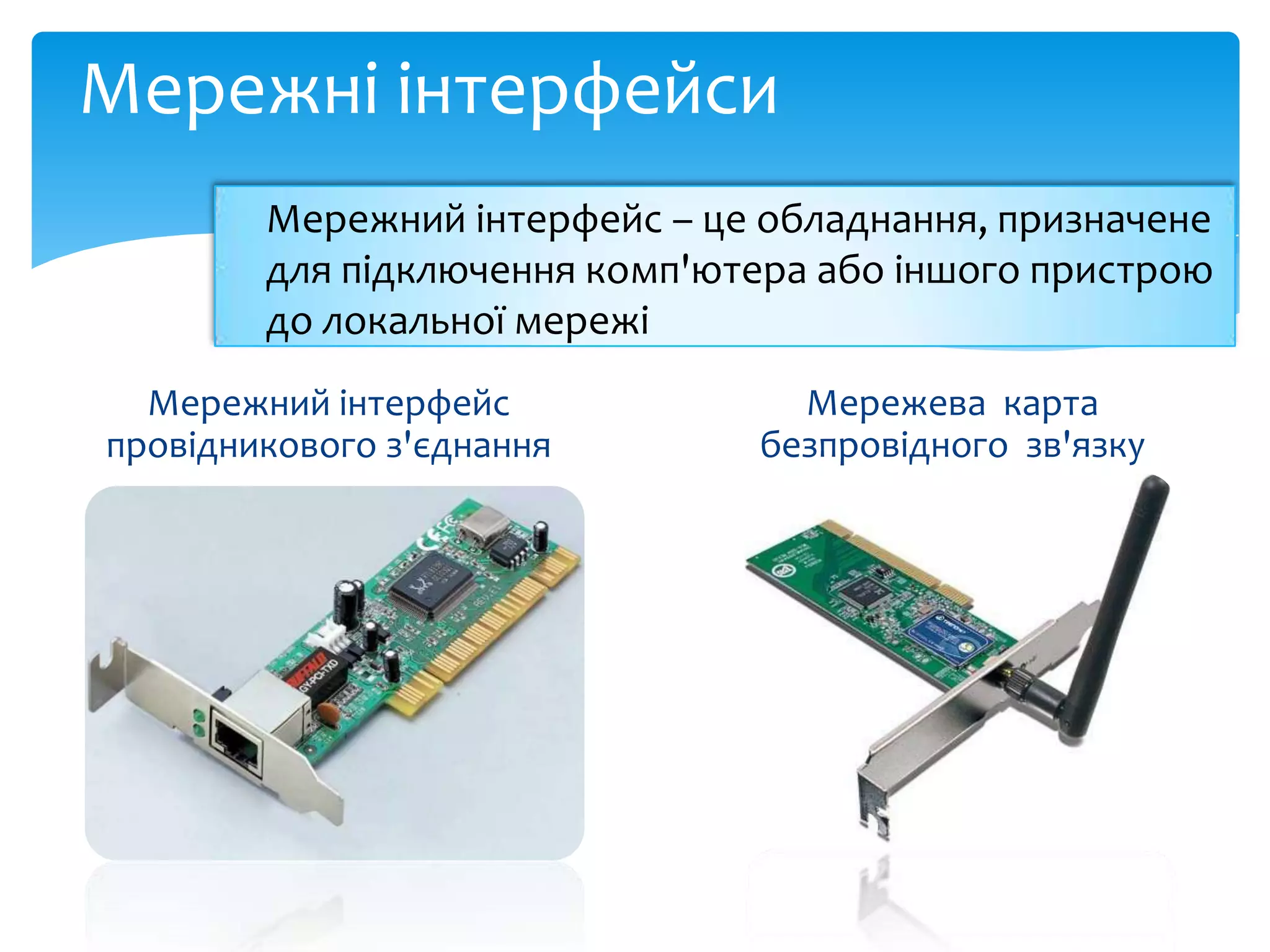 Мережні інтерфейси
Мережний інтерфейс – це обладнання, призначене
для підключення комп'ютера або іншого пристрою
до локальної мережі
Мережний інтерфейс
провідникового з'єднання

Мережева карта
безпровідного зв'язку

 