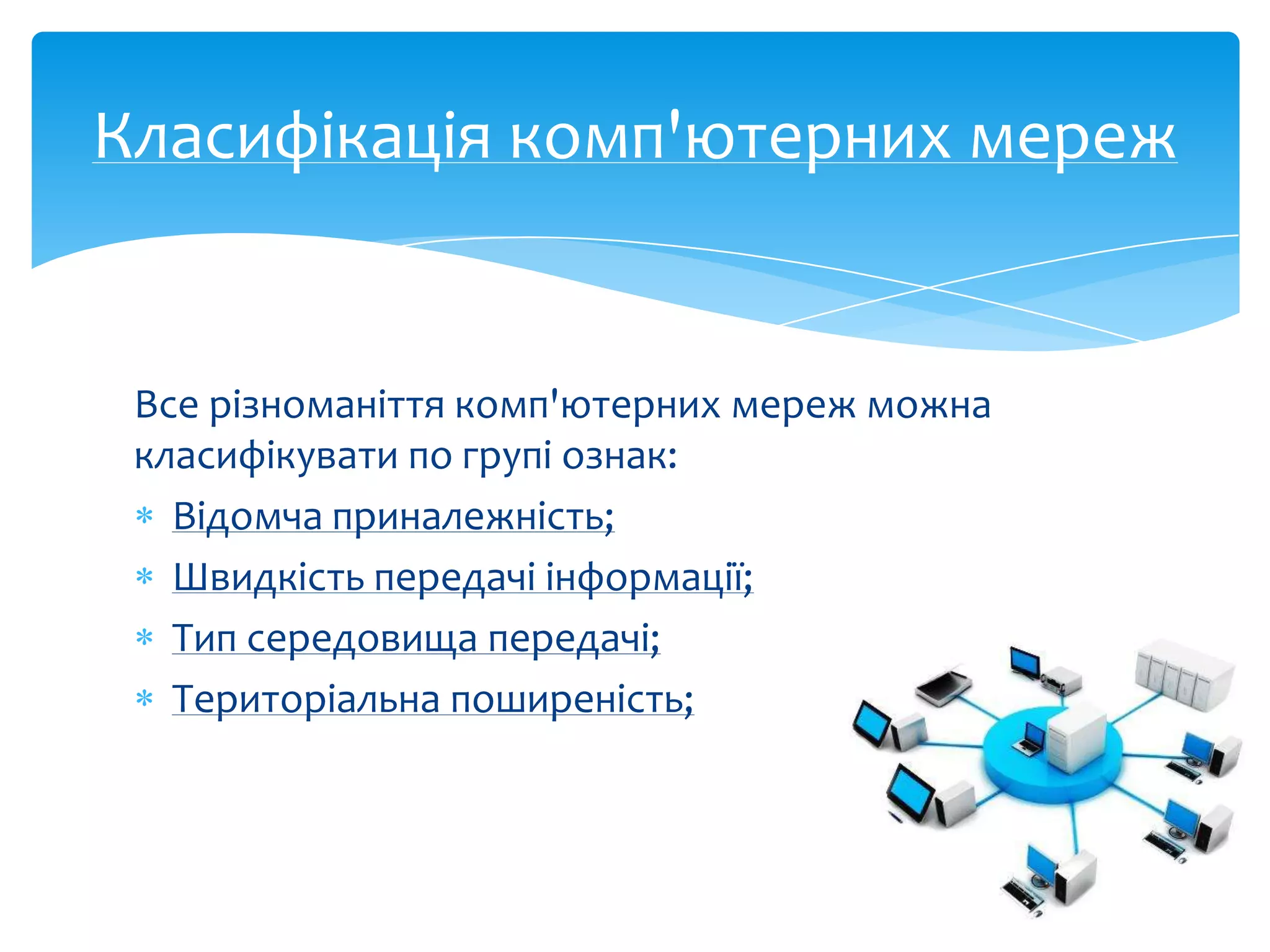 Класифікація комп'ютерних мереж

Все різноманіття комп'ютерних мереж можна
класифікувати по групі ознак:
Відомча приналежність;
Швидкість передачі інформації;
Тип середовища передачі;
Територіальна поширеність;

 
