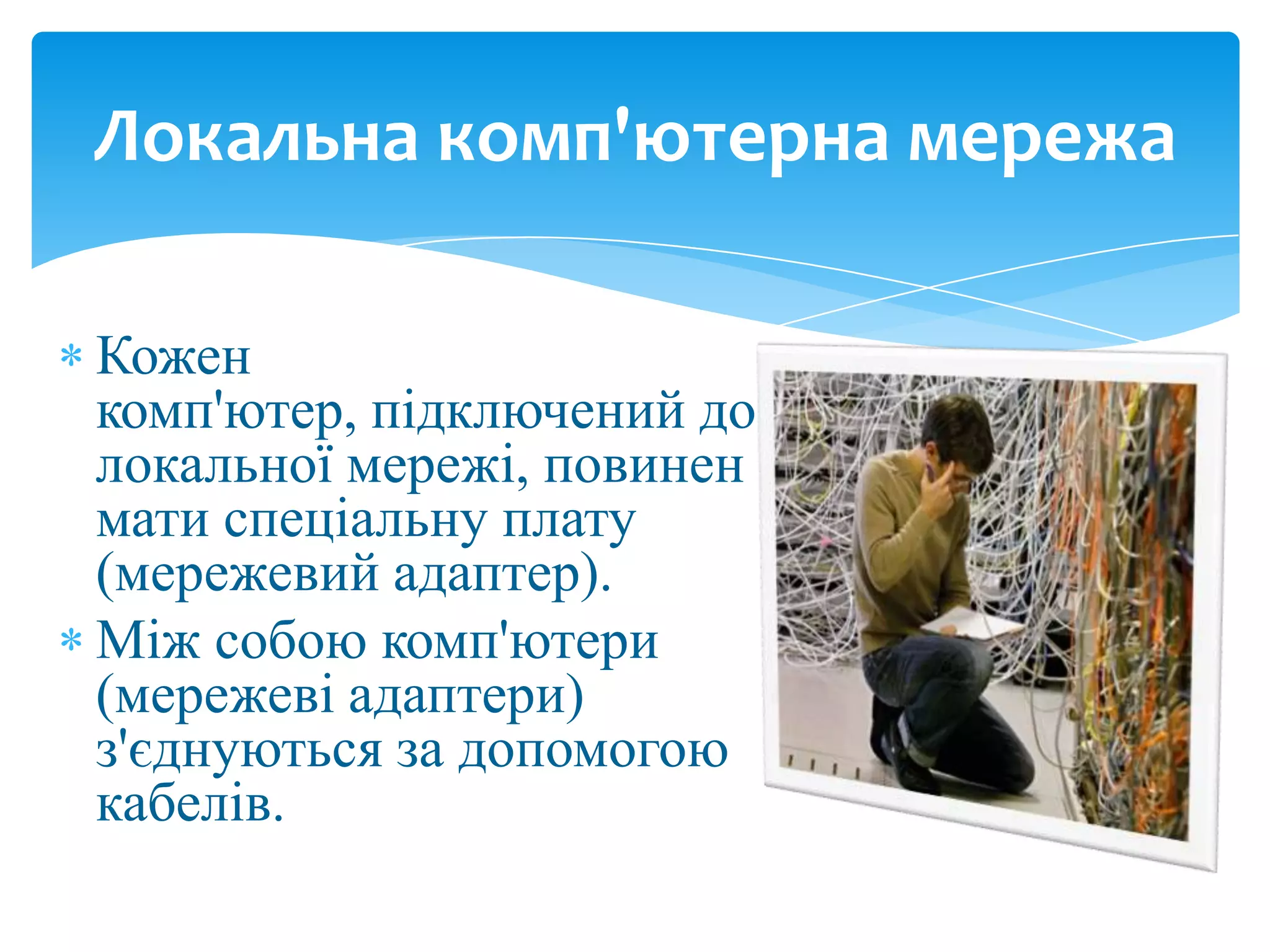 Локальна комп'ютерна мережа
Кожен
комп'ютер, підключений до
локальної мережі, повинен
мати спеціальну плату
(мережевий адаптер).
Між собою комп'ютери
(мережеві адаптери)
з'єднуються за допомогою
кабелів.

 