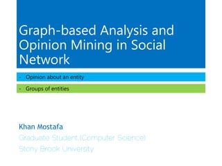 Graph-based Analysis and
Opinion Mining in Social
Network
- Opinion about an entity
- Groups of entities

Khan Mostafa
Graduate Student (Computer Science)
Stony Brook University

 