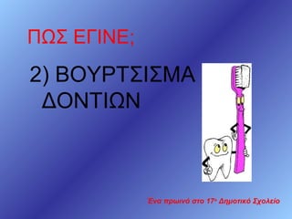 ΠΩΣ ΕΓΙΝΕ;

2) ΒΟΥΡΤΣΙΣΜΑ
ΔΟΝΤΙΩΝ

Ένα πρωινό στο 17ο Δημοτικό Σχολείο

 