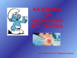 ΝΑ ΒΛΕΠΕΙΣ
ΤΟΝ
ΟΔΟΝΤΙΑΤΡΟ
ΣΟΥ ΤΑΚΤΙΚΑ

Ένα πρωινό στο 17ο Δημοτικό Σχολείο

 