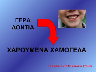 ΓΕΡΑ
ΔΟΝΤΙΑ

ΧΑΡΟΥΜΕΝΑ ΧΑΜΟΓΕΛΑ
Ένα πρωινό στο 17ο Δημοτικό Σχολείο

 
