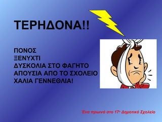 ΤΕΡΗΔΟΝΑ!!
ΠΟΝΟΣ
ΞΕΝΥΧΤΙ
ΔΥΣΚΟΛΙΑ ΣΤΟ ΦΑΓΗΤΟ
ΑΠΟΥΣΙΑ ΑΠΟ ΤΟ ΣΧΟΛΕΙΟ
ΧΑΛΙΑ ΓΕΝΝΕΘΛΙΑ!

Ένα πρωινό στο 17ο Δημοτικό Σχολείο

 