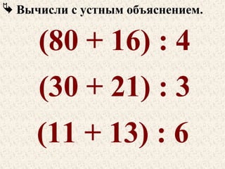  Вычисли с устным объяснением.

(80 + 16) : 4
(30 + 21) : 3
(11 + 13) : 6

 