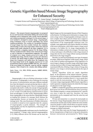 Full Paper
ACEEE Int. J. on Signal and Image Processing , Vol. 5, No. 1, January 2014

Genetic Algorithm based Mosaic Image Steganography
for Enhanced Security
Soumi C.G1, Joona George2, Janahanlal Stephen3
1

Computer Science and Engineering Department, Ilahia College of Engineering and Technology, Kerala, India
1
Email: cgsoumi@gmail.com
2, 3
Computer Science and Engineering Department, Ilahia College of Engineering and Technology, Kerala, India
2
Email:joonageorge@gmail.com
3
Email: drlalps@gmail.com
digital images are the most popular because of their frequency
on the Internet. For hiding secret information in images, there
exists a large variety of steganographic techniques some are
more complex than others and all of them have respective
strong and weak points. Different applications have different
requirements of the steganography technique used. For
example, some applications may require absolute invisibility
of the secret information, while others require a larger secret
message to be hidden [6] .In image steganography the
information is hidden exclusively in images. The main issue
in these techniques is the difficulty to hide a huge amount of
image data into the cover image without causing intolerable
distortions in the stego-image[5].
Recently, Lai and Tsai [4] proposed a new type of computer
art image, called secret-fragment-visible mosaic image, which
is the result of random rearrangement of the fragments of a
secret image in disguise of another image called target image,
creating exactly an effect of image steganography. The abovementioned difficulty of hiding a huge volume of image data
behind a cover image is solved automatically by this type of
mosaic image.
Genetic Algorithms (GAs) are search algorithms
based on the mechanics of the natural selection process.
GAs have the ability to create an initial population of feasible
solutions, and then recombine them in a way to guide their
search to only the most promising areas of the state space
.In mosaic image steganography (MIS) Genetic algorithm is
used to generate a mapping sequence by which the tile images
are placed on to the target image.
KBRP is a method for generating a particular permutation
P of a given size N out of N! Permutations from a given key.
This method computes a unique permutation for a specific
size since it takes the same key; therefore, the same
permutation can be computed each time the same key and
size are applied.
Privacy and anonymity is a concern for most people on
the internet. Image Steganography allows for two parties to
communicate secretly and covertly. It allows for some morallyconscious people to safely whistle blow on internal actions;
it allows for copyright protection on digital files using the
message as a digital watermark.
One of the other main uses for Image Steganography is
for the transportation of high-level or top-secret documents
between international governments[13]. While Image

Abstract— The concept of mosaic steganography was proposed
by Lai and Tsai [4] for information hiding and retrieval using
techniques such as histogram value, greedy search algorithm,
and random permutation techniques. In the present paper, a
novel method is attempted in mosaic image steganography
using techniques such as Genetic algorithm, Key based
random permutation .The creation of a predefined database
of target images has been avoided. Instead, the randomly
selected image is used as the target image reduces the enforced
memory load results reduction in the space complexity .GA is
used to generate a mapping sequence for tile image hiding.
This has resulted in better clarity in the retrieved secret image
as well as reduction in computational complexity. The quality
of original cover image remains preserved in spite of the
embedded data image, thereby better security and robustness
is assured. The mosaic image is yielded by dividing the secret
image into fragments and embed these tile fragments into
the target image based on the mapping sequence by GA and
permuted the sequence again by KBRP with a key .The recovery
of the secret image is by using the same key and the mapping
sequence. This is found to be a lossless data hiding method.
Index Terms—GA, MIS, PSNR, mosaics, KBRP, RMSE,
Steganography.

I. INTRODUCTION
Steganography is the art of hiding information in other
information,. Cryptography is also a technique for securing
the secrecy of communication and many different methods
have been developed to encrypt and decrypt data in order to
keep the original message secret. Since in cryptography the
encrypted code itself is visible, the concept of steganography
has been introduced to embed the message either encrypted
or not to make it invisible during communication to secure
from eavesdroppers. In other words, Steganography differs
from cryptography in the sense that the cryptography focuses
on keeping the contents of a message secret whereas the
steganography focuses on keeping the existence of a
message secret . But, once the presence of hidden information
is revealed or sensed oe even suspected, then the purpose
of steganography is partly defeated . The strength of
steganography can thus be amplified by combining it with
cryptography[7].
Existing steganography techniques may be classified into
three categories ¯# image, video, and text steganographies
[1-3]. Many different carrier file formats can be used, but
© 2014 ACEEE
DOI: 01.IJSIP.5.1.17

15

 