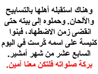 ‫وهناك استقبله أهلها بالتسابيح‬
‫واللحان. وحملوه إلى بيته حتى‬
‫انقضى زمن الضطهاد، فبنوا‬
‫كنيسة على اسمه كرست في اليوم‬
‫رُ‬
‫السابع عشر من شهر أمشير.‬
‫بركة صلواته فلتكن معنا آمين.‬

 