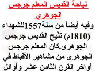 ‫نياحة القديس المعلم جرجس‬
‫الجوهري‬
‫وفيه أيضا من سنة7551للشهداء‬
‫ ً‬
‫)0181م( هتنيح القديس جرجس‬
‫َّ‬
‫الجوهرى.كان المعلم جرجس‬
‫الجوهرى من مشاهير القباط في‬
‫أواخر القرن الثامن عشر وأوائل‬

 