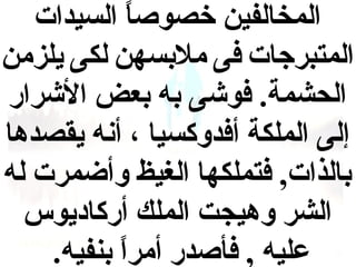 ‫المخالفين خصوصا السيدات‬
‫ ً‬
‫المتبرجات فى ملبسهن لكى يلزمن‬
‫الحشمة. فوشى به بعض الشرار‬
‫إلى الملكة أفدوكسيا ، أنه يقصدها‬
‫بالذات, فتملكها الغيظ وأضمرت له‬
‫الشر وهيجت الملك أركاديوس‬
‫عليه , فأصدر أمرا بنفيه.‬
‫ ً‬

 