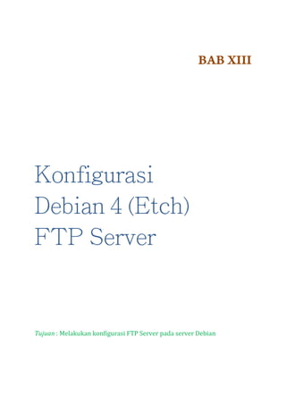 BAB XIII

Konfigurasi
Debian 4 (Etch)
FTP Server

Tujuan : Melakukan konfigurasi FTP Server pada server Debian

 