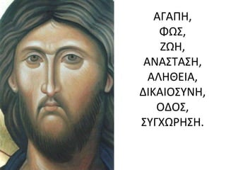 ΑΓΑΠΗ,
ΦΩΣ,
ΖΩΗ,
ΑΝΑΣΤΑΣΗ,
ΑΛΗΘΕΙΑ,
ΔΙΚΑΙΟΣΥΝΗ,
ΟΔΟΣ,
ΣΥΓΧΩΡΗΣΗ.

 