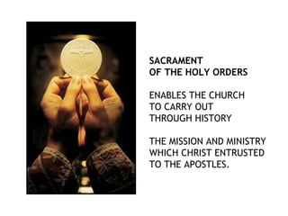 SACRAMENT
OF THE HOLY ORDERS
ENABLES THE CHURCH
TO CARRY OUT
THROUGH HISTORY
THE MISSION AND MINISTRY
WHICH CHRIST ENTRUSTED
TO THE APOSTLES.
 