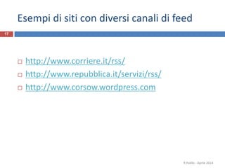 Esempi di siti con diversi canali di feed
17
 http://www.corriere.it/rss/
 http://www.repubblica.it/servizi/rss/
 http://www.corsow.wordpress.com
R.Polillo - Aprile 2014
 