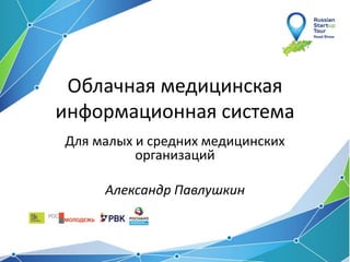 Облачная медицинская
информационная система
Для малых и средних медицинских
организаций
Александр Павлушкин
 