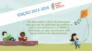 Por esta razão o ofício de articulador
tem que sair do gabinete do prefeito e
com a sua assinatura e a CMMA é
decretada, ou seja, sancionada pela
figura máxima da administração.
 