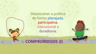 COMPROMISSOS (I)
Desenvolver a política
de forma planejada,
participativa,
intersetorial e
duradoura;
 