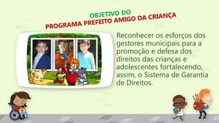 Reconhecer os esforços dos
gestores municipais para a
promoção e defesa dos
direitos das crianças e
adolescentes fortalecendo,
assim, o Sistema de Garantia
de Direitos.
 