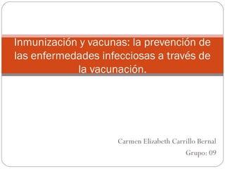 Carmen Elizabeth Carrillo Bernal
Grupo: 09
Inmunización y vacunas: la prevención de
las enfermedades infecciosas a través de
la vacunación.
 
