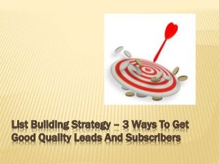 List Building Strategy – 3 Ways To Get
Good Quality Leads And Subscribers
 