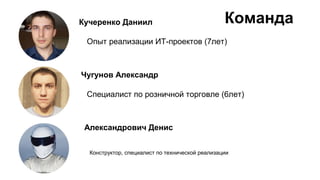 КомандаКучеренко Даниил
Чугунов Александр
Александрович Денис
Опыт реализации ИТ-проектов (7лет)
Специалист по розничной торговле (6лет)
Конструктор, специалист по технической реализации
 