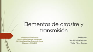 Elementos de arrastre y
transmisión
Miembros:
Daniel Rojas Famoso
Víctor Pérez Gómez
 